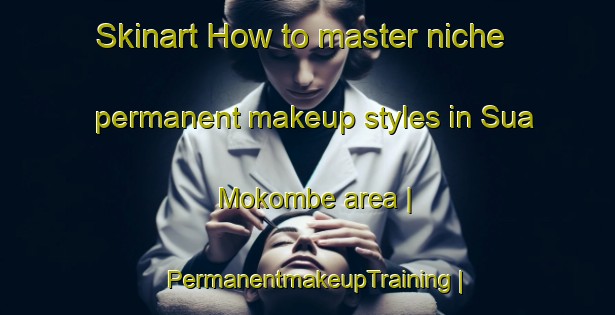 Skinart How to master niche permanent makeup styles in Sua Mokombe area | PermanentmakeupTraining | PermanentmakeupClasses | SkinartTraining-the Democratic Republic of the Congo